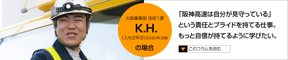 K.H.「阪神高速は自分が見守っている」という責任とプライドを持てる仕事。もっと自信が持てるように学びたい。